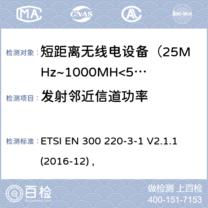 发射邻近信道功率 电磁兼容及无线频谱事件(ERM)；短距离传输设备；在25MHz至1000MHz之间的射频设备，第三部分第一节涵盖指令2014/53/EU第3.2条基本协调标准，低占空比可靠性设备，警报器和指定频率运行的设备（869.200MHz至869.250MHz） ETSI EN 300 220-3-1 V2.1.1 (2016-12) ,