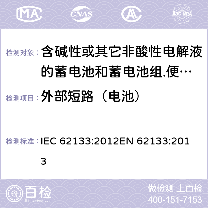 外部短路（电池） 含碱性或其它非酸性电解液的蓄电池和蓄电池组.便携式密封蓄电池和蓄电池组的安全要求 IEC 62133:2012
EN 62133:2013 8.3.2