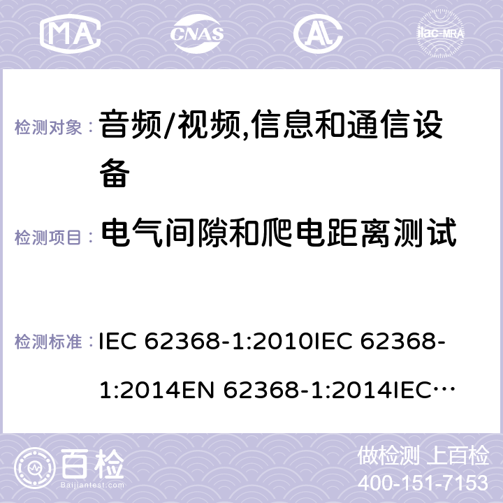 电气间隙和爬电距离测试 音频、视频、信息技术和通信技术设备 第1 部分：安全要求 IEC 62368-1:2010
IEC 62368-1:2014
EN 62368-1:2014
IEC 62368-1(Edition 3.0): 2018
AS/NZS 62368.1:2018 5.4.2,5.4.3
5.4.2.8