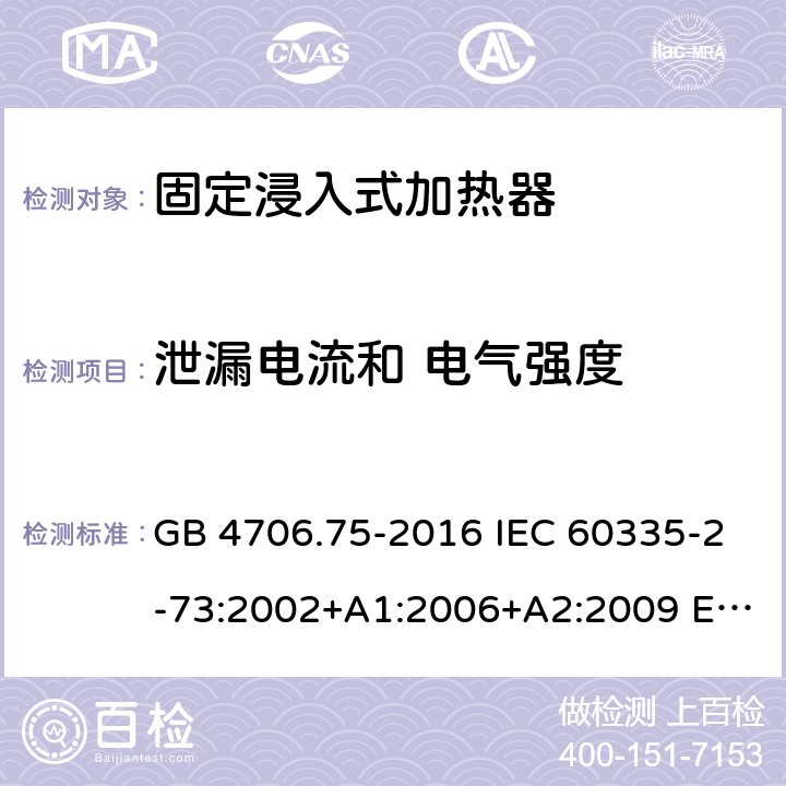 泄漏电流和 电气强度 家用和类似用途电器的安全 固定浸入式加热器的特殊要求 GB 4706.75-2016 IEC 60335-2-73:2002+A1:2006+A2:2009 EN 60335-2-73:2003+A1:2006+A2:2009 BS EN 60335-2-73:2003+A1:2006+A2:2009 AS/NZS 60335.2.73:2005+A1:2006+A2:2010 16