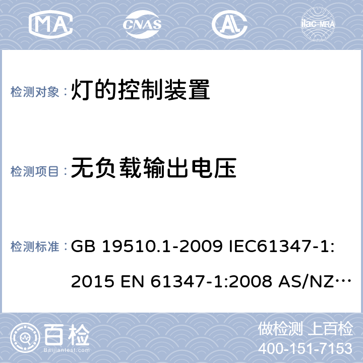 无负载输出电压 灯的控制装置 第1部分：一般要求和安全要求 GB 19510.1-2009 IEC61347-1:2015 EN 61347-1:2008 AS/NZS 61347.1:2002 IEC 61347-1:2007 IEC 61347-1-2015+Amd 1-2017EN 61347-1-2015 AS/NZS 61347.1-2016+A1-2018 20
