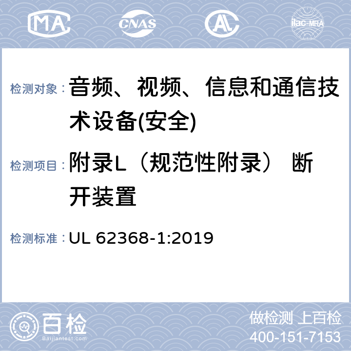 附录L（规范性附录） 断开装置 音频、视频、信息和通信技术设备第1 部分：安全要求 UL 62368-1:2019 附录L