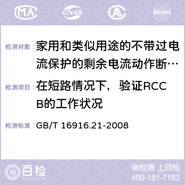 在短路情况下，验证RCCB的工作状况 家用和类似用途的不带过电流保护的剩余电流动作断路器(RCCB) 第21部分：一般规则对动作功能与电源电压无关的RCCB的适用性 GB/T 16916.21-2008 9.11