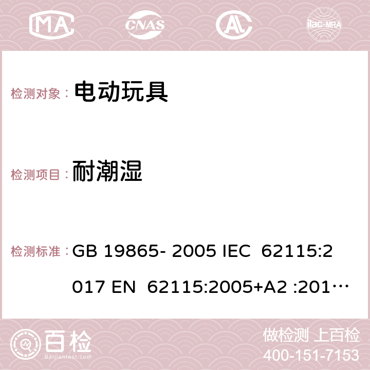 耐潮湿 电动玩具 - 安全 GB 19865- 2005 IEC 62115:2017 EN 62115:2005+A2 :2011+A11:201 2+A12:2015 EN 62115:2020+A11:2020 BS EN IEC 62115:2020+A11:2020 BS EN IEC 62115:2020+A11:2020 AS/NZS 62115:2011 AS/NZS 62115:2018 11