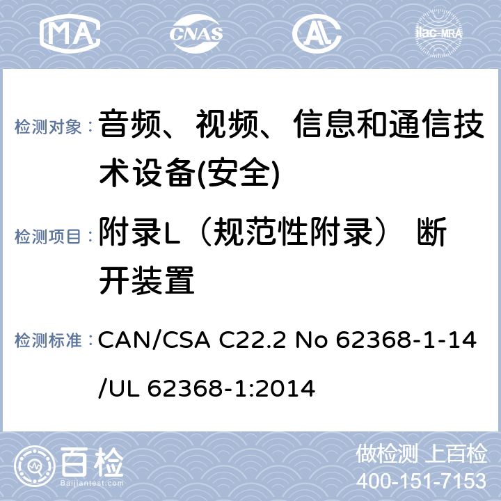 附录L（规范性附录） 断开装置 CAN/CSA C22.2 NO 62368 音频、视频、信息和通信技术设备第1 部分：安全要求 CAN/CSA C22.2 No 62368-1-14/UL 62368-1:2014 附录L