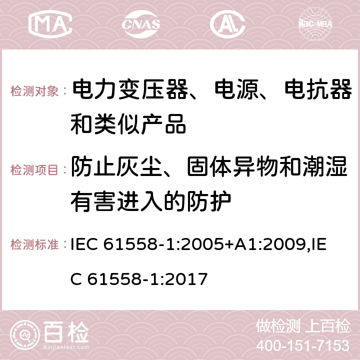 防止灰尘、固体异物和潮湿有害进入的防护 电力变压器、电源、电抗器和类似产品的安全 第1部分：通用要求和试验 IEC 61558-1:2005+A1:2009,IEC 61558-1:2017 17