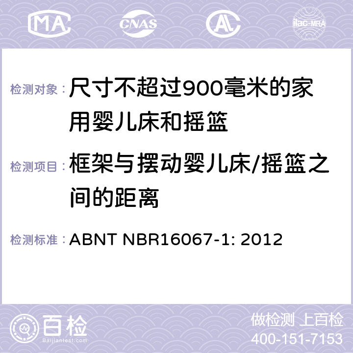 框架与摆动婴儿床/摇篮之间的距离 家具 - 尺寸不超过900毫米的家用婴儿床和摇篮 第一部分：安全要求 ABNT NBR16067-1: 2012 4.2.9