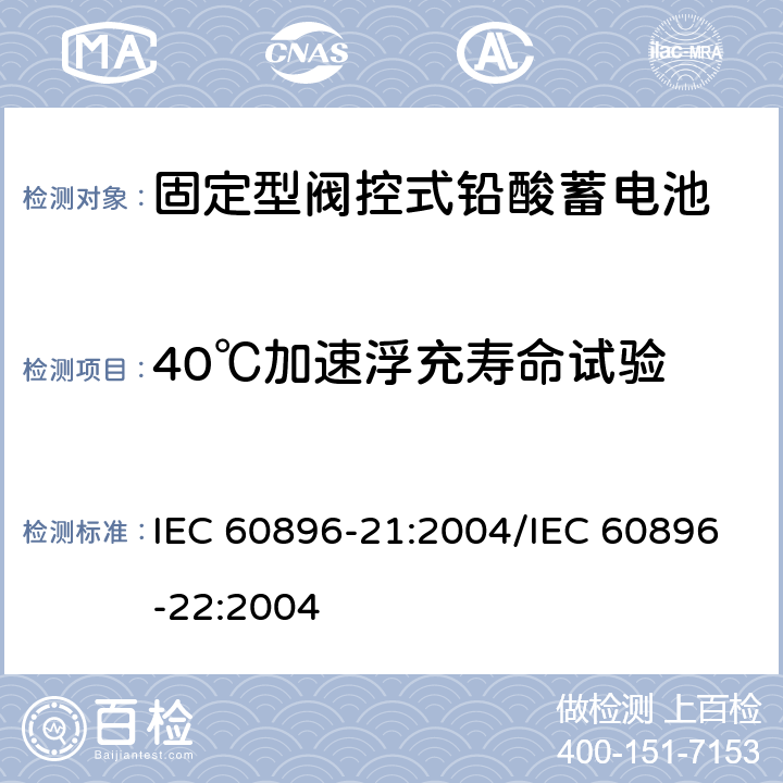 40℃加速浮充寿命试验 固定型阀控式铅酸蓄电池 第21部分：测试方法/第22部分：技术条件 IEC 60896-21:2004/IEC 60896-22:2004 6.15