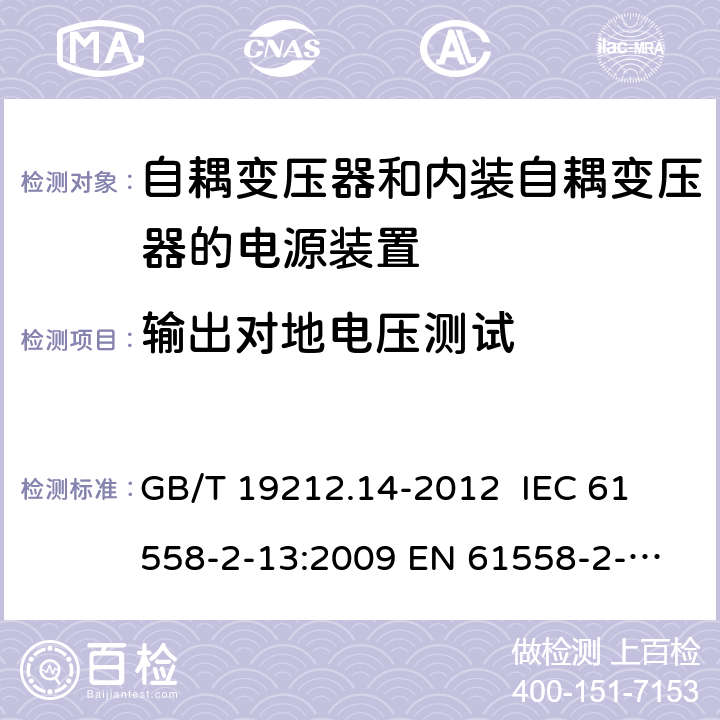 输出对地电压测试 电源电压为1 100V及以下的变压器、电抗器、电源装置和类似产品的安全 第14部分：自耦变压器和内装自耦变压器的电源装置的特殊要求和试验 GB/T 19212.14-2012 
IEC 61558-2-13:2009 
EN 61558-2-13:2009 19.106