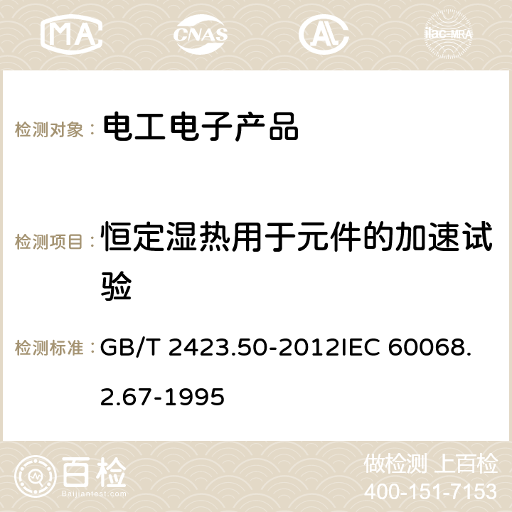 恒定湿热用于元件的加速试验 《电工电子产品环境试验 第2部分: 试验方法 试验CY:恒定湿热主要用于元件的加速试验》 GB/T 2423.50-2012IEC 60068.2.67-1995