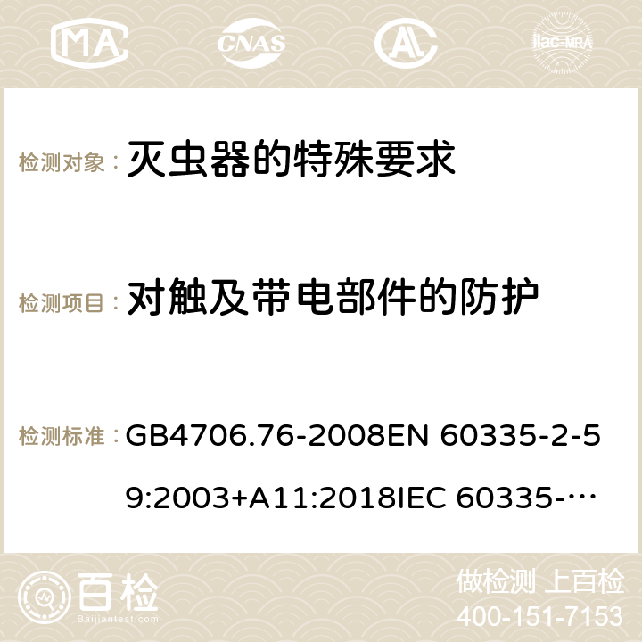 對觸及帶電部件的防護 家用和類似用途電器的安全 滅蟲器的特殊要求 GB4706.76-2008
EN 60335-2-59:2003+A11:2018
IEC 60335-2-59:2002+A1:2006+A2:2009 第8章