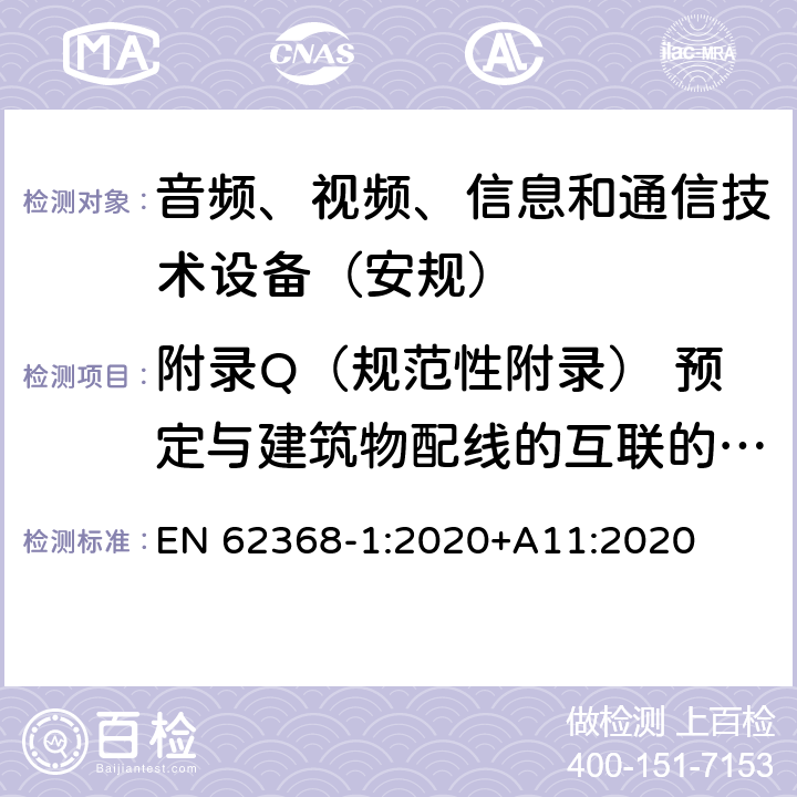 附录Q（规范性附录） 预定与建筑物配线的互联的电路 音频、视频、信息和通信技术设备第1 部分：安全要求 EN 62368-1:2020+A11:2020 附录Q