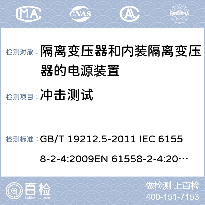 冲击测试 电源电压为1 100V及以下的变压器、电抗器、电源装置和类似产品的安全 第5部分：隔离变压器和内装隔离变压器的电源装置的特殊要求和试验 GB/T 19212.5-2011 
IEC 61558-2-4:2009
EN 61558-2-4:2009
AS/NZS 61558.2.4-2009 16.2 
