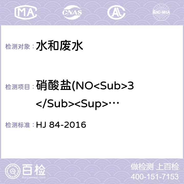 硝酸盐(NO<Sub>3</Sub><Sup>-</Sup>) 水质 无机阴离子(F<Sup>-</Sup>、Cl<Sup>-</Sup>、NO<Sub>2</Sub><Sup>-</Sup>、 Br<Sup>-</Sup>、NO<Sub>3</Sub><Sup>-</Sup>、PO<Sub>4</Sub><Sup>3-</Sup>、SO<Sub>3</Sub><Sup>2-</Sup>、SO<Sub>4</Sub><Sup>2-</Sup>)的测定 离子色谱法 HJ 84-2016