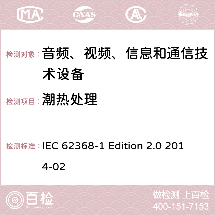 潮热处理 IEC 62368-1 音频、视频、信息和通信技术设备 第1部分：安全要求  Edition 2.0 2014-02 5.4.8