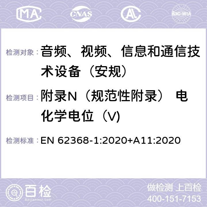 附录N（规范性附录） 电化学电位（V) 音频、视频、信息和通信技术设备第1 部分：安全要求 EN 62368-1:2020+A11:2020 附录N