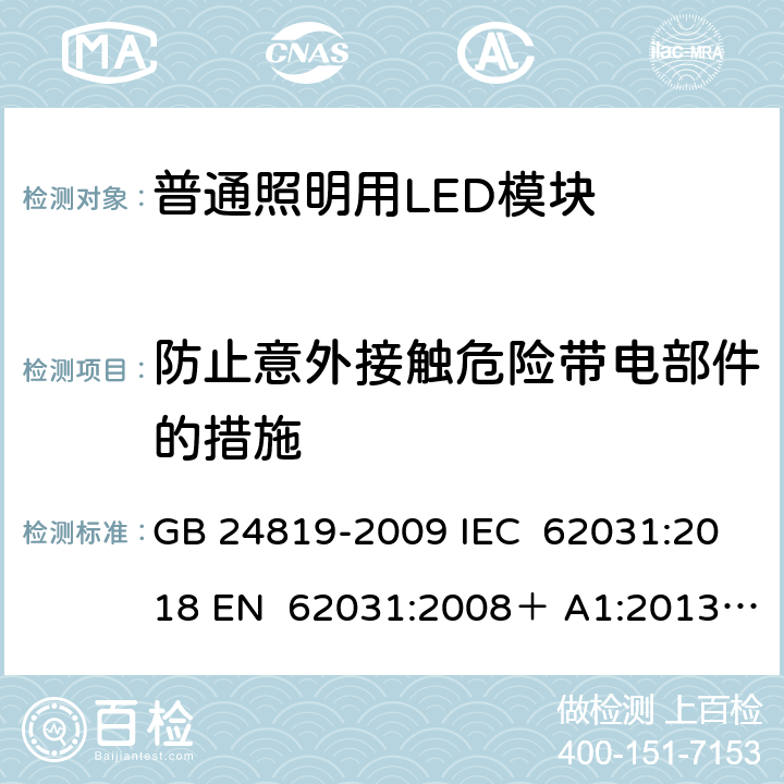 防止意外接触危险带电部件的措施 普通照明用LED模块 安全要求 GB 24819-2009 IEC 62031:2018 EN 62031:2008＋ A1:2013＋ A2:2015 EN 62031:2020 BS EN 62031:2008＋A1:2013＋A2:2015 BS EN IEC 62031:2020 10