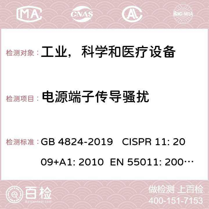 电源端子传导骚扰 工业、科学和医疗(ISM)射频设备 电磁骚扰特性 限值和测量方法 GB 4824-2019 CISPR 11: 2009+A1: 2010 EN 55011: 2009+ A1: 2010 AS/NZS CISPR 11:2011 CISPR 11:2015+AMD1:2016 +AMD2:2019 EN 55011:2016 EN 55011:2016+ A1: 2017EN 55011:2016+A11:2020 CISPR 11: 2015 AS/NZS CISPR 11:2017 ICES-001 Issue 4 FCC part 18: 2017 FCC MP-5:1986 6.2.1