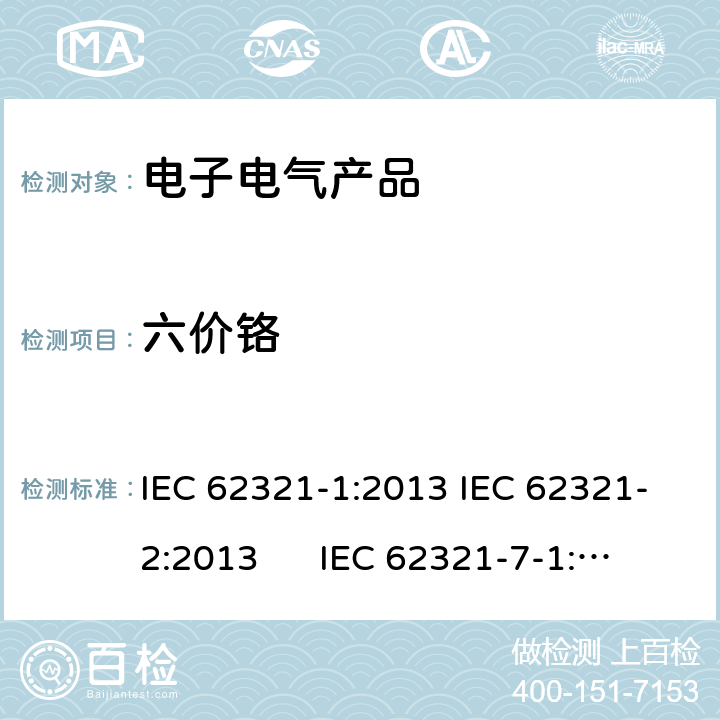 六价铬 电工制品中特定物质的测定 第1部分:介绍和综述 电工制品中特定物质的测定 第2部分 样品拆分与机械制样 电工制品中特定物质的测定 第7-1部分:比色法测定金属表面有色和无色防腐涂层中六价铬的存在 IEC 62321-1:2013 IEC 62321-2:2013 IEC 62321-7-1: 2015