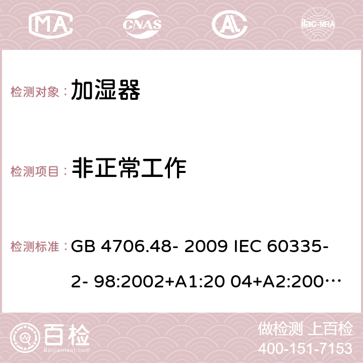 非正常工作 家用和类似用途电器的安全 加湿器的特殊要求 GB 4706.48- 2009 IEC 60335-2- 98:2002+A1:20 04+A2:2008 EN 60335-2- 98:2003+A1:20 05+A2:2008+A11:2019 BS EN 60335-2-98:2003+A1:2005+A2:2008+A11:2019 AS/NZS 60335.2 .98:2005+A1:2 009+A2:2014 19