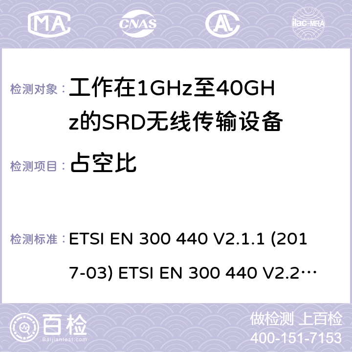 占空比 短距离设备（SRD）；无线电设备将用于在1 GHz到40 GHz的频率范围；协调标准涵盖的指令2014 / 53 / EU 3.2条基本要求 ETSI EN 300 440 V2.1.1 (2017-03) ETSI EN 300 440 V2.2.1 (2018-07) 4.2.5