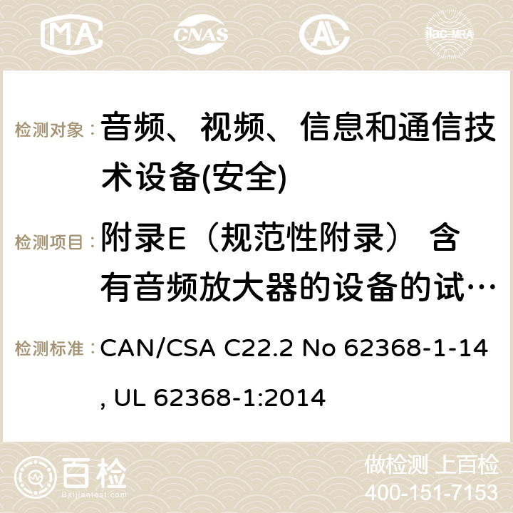 附录E（规范性附录） 含有音频放大器的设备的试验条件 CAN/CSA C22.2 NO 62368 音频、视频、信息和通信技术设备第1 部分：安全要求 CAN/CSA C22.2 No 62368-1-14, UL 62368-1:2014 附录E