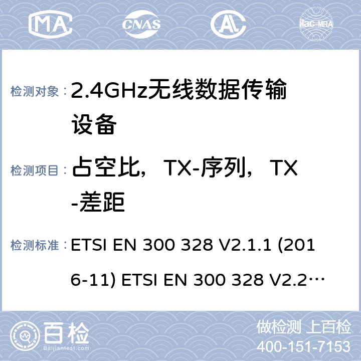 占空比，TX-序列，TX-差距 宽带传输系统；工作频带为ISM 2.4GHz、使用扩频调制技术数据传输设备；2部分：含2014/53/EU指令第3.2条项下主要要求的EN协调标准 ETSI EN 300 328 V2.1.1 (2016-11) ETSI EN 300 328 V2.2.2 (2019-07) 4.3