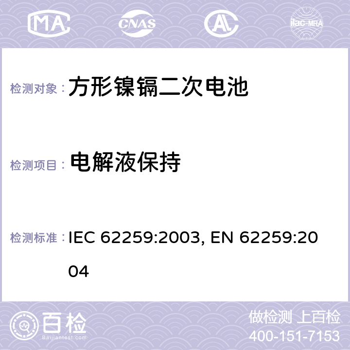 电解液保持 含碱性或其他非酸性电解质的蓄电池和蓄电池组 开口镍镉方形可充电单体电池,含碱性或其他非酸性电解质的蓄电池和蓄电池组 方形排气式镉镍单体蓄电池 IEC 62259:2003,EN 62259:2004 7.2.3 IEC 62259:2003, EN 62259:2004 7.8