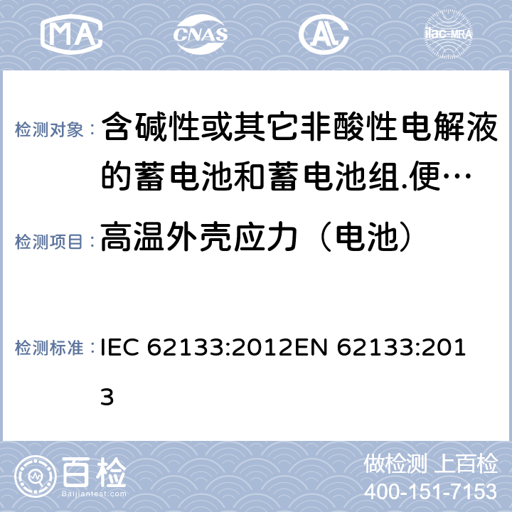 高温外壳应力（电池） 含碱性或其它非酸性电解液的蓄电池和蓄电池组.便携式密封蓄电池和蓄电池组的安全要求 IEC 62133:2012
EN 62133:2013 7.2.3