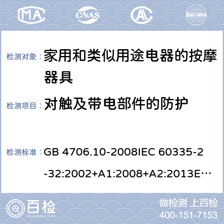 对触及带电部件的防护 家用和类似用途电器的安全 按摩器具的特殊要求 GB 4706.10-2008
IEC 60335-2-32:2002+A1:2008+A2:2013
EN 60335-2-32:2003+A1:2008+A2:2015
AS/NZS 60335.2.32:2014 8