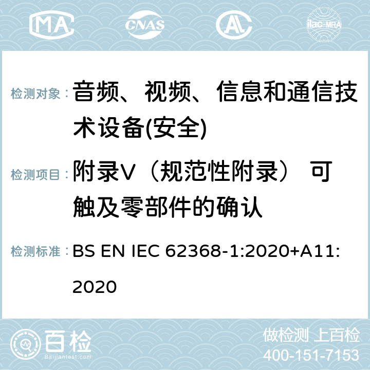 附录V（规范性附录） 可触及零部件的确认 音频、视频、信息和通信技术设备第1 部分：安全要求 BS EN IEC 62368-1:2020+A11:2020 附录V