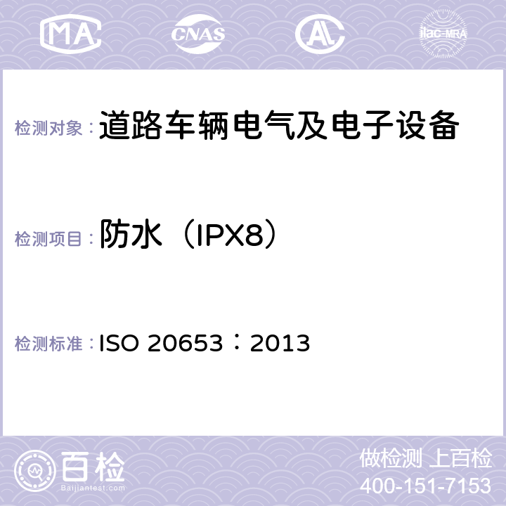 防水（IPX8） 道路车辆-防护程度（IP代码）-电气设备针对外界物体进入、水侵蚀及人为接触危险零部件的防护 ISO 20653：2013 8.4