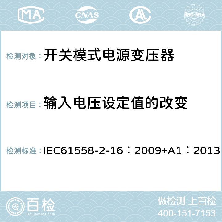 输入电压设定值的改变 电力变压器、供电设备及类似设备的安全.第2-16部分:开关模式电源变压器的特殊要求 IEC61558-2-16：2009+A1：2013 10