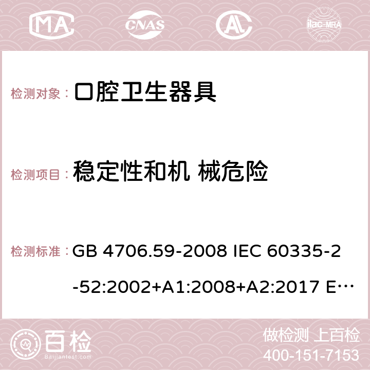 稳定性和机 械危险 家用和类似用途电器的安全 第2-52部分: 口腔卫生器具的特殊要求 GB 4706.59-2008 IEC 60335-2-52:2002+A1:2008+A2:2017 EN 60335-2-52:2003+A1:2008+A11:2010+A12:2019 BS EN 60335-2-52:2003+A1:2008+A11:2010+A12:2019 AS/NZS 60335.2.52:2018 20