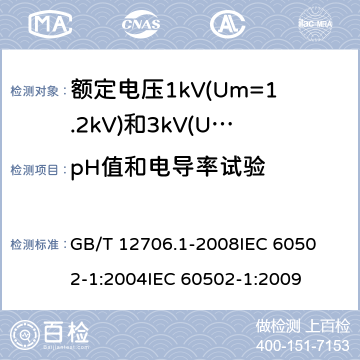 pH值和电导率试验 额定电压1kV(Um=1.2kV)到35kV(Um=40.5kV)挤包绝缘电力电缆及附件 第1部分:额定电压1kV(Um=1.2kV)和3kV(Um=3.6kV)电缆 
GB/T 12706.1-2008
IEC 60502-1:2004
IEC 60502-1:2009 18.14.5