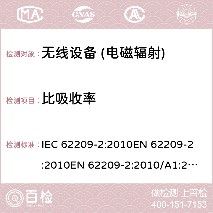 比吸收率 人体暴露于手持和身体射频场安装无线通信设备的人体模型，仪器仪表和程序2部分：确定特定吸收率的程序（SAR）用于接近人体的无线通信设备（30 MHz到6 GHz的频率范围） IEC 62209-2:2010
EN 62209-2:2010
EN 62209-2:2010/A1:2019 6