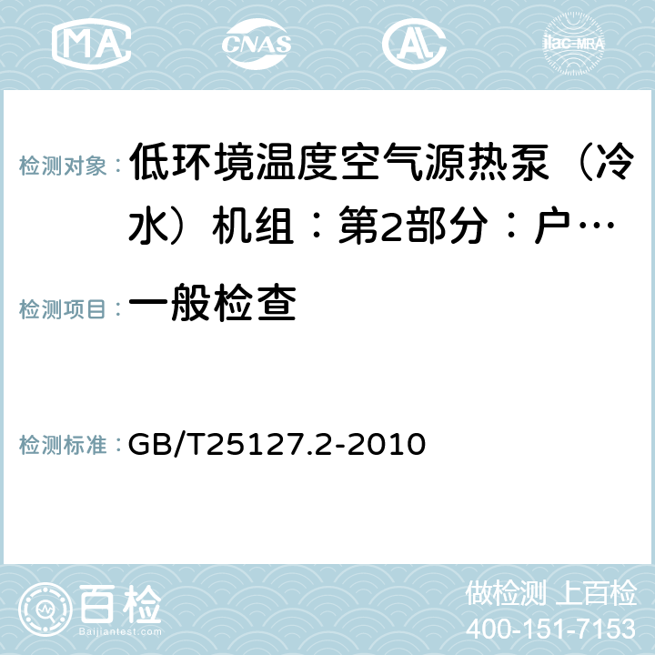 一般检查 低环境温度空气源热泵（冷水）机组：第2部分：户用及类似用途的热泵（冷水）机组 GB/T25127.2-2010 5.1.2~5.1.6
5.1.9~5.1.11