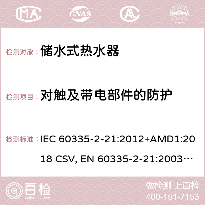 对触及带电部件的防护 家用和类似用途电器的安全 储水式热水器的特殊要求 IEC 60335-2-21:2012+AMD1:2018 CSV, EN 60335-2-21:2003+corrigendum Oct.2007+corrigendum Oct.2010+A1:2005+A2:2008 Cl.8