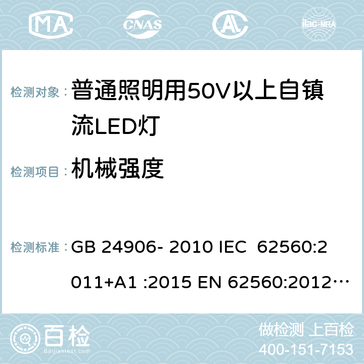 机械强度 普通照明用50V以上自镇流LED灯 安全要求 GB 24906- 2010 IEC 62560:2011+A1 :2015 EN 62560:2012+A1 :2015+A11:2019 BS EN 62560:2012+A1:2015+A11:2019 AS/NZS 62560:2017+A1:2019 9