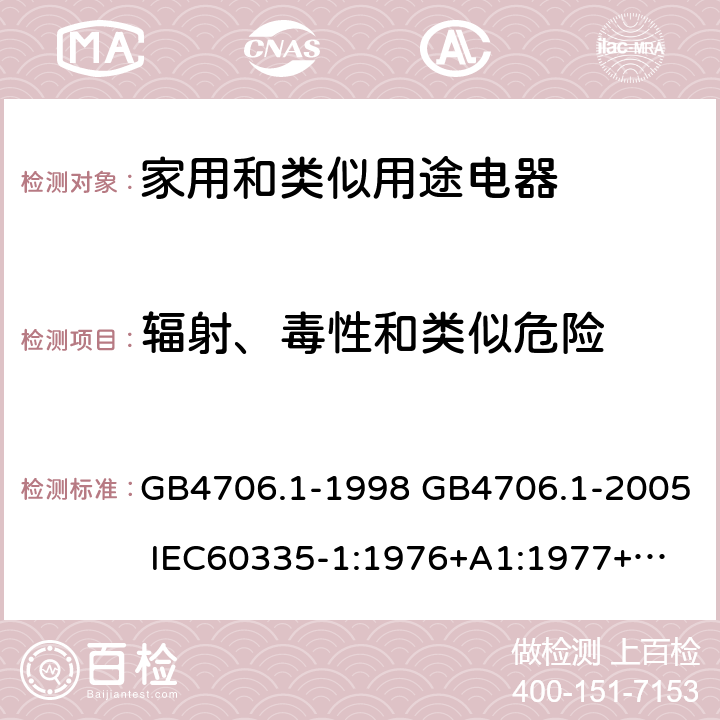 輻射、毒性和類似危險 家用和類似用途電器的安全 第一部分：通用要求 GB4706.1-1998 GB4706.1-2005 
IEC60335-1:1976+A1:1977+A2:1979+A3:1982+A4:1984+A5:1986+A6:1988 
IEC60335-1:1991+A1:1994
IEC60335-1:2001+A1：2004+A2：2006
 IEC60335-1:2010 IEC 60335-1:2010+A1:2013 EN 60335-1:2012
AS/NZS 60335.1:2011+A1:2012+A2:2014
 JIS C 9335-1:2014 32