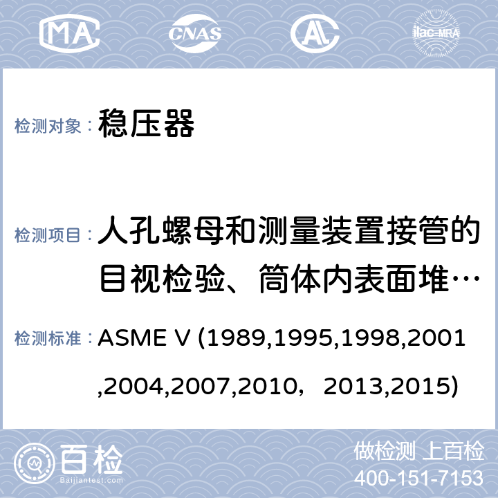 人孔螺母和测量装置接管的目视检验、筒体内表面堆焊层电视（CCTV）检验 ASME V 19891995 （美国）锅炉及压力容器规范：核动力装置设备在役检查规则 ASME V (1989,1995,1998,2001,2004,2007,2010，2013,2015) 无损检测 ，
Article 9：目视检验
