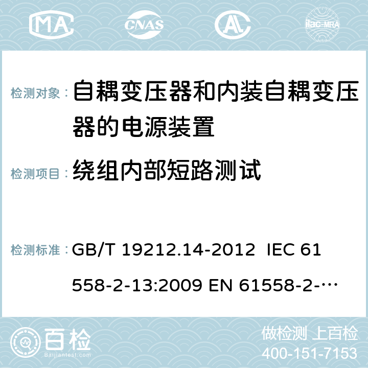 绕组内部短路测试 电源电压为1 100V及以下的变压器、电抗器、电源装置和类似产品的安全 第14部分：自耦变压器和内装自耦变压器的电源装置的特殊要求和试验 GB/T 19212.14-2012 
IEC 61558-2-13:2009 
EN 61558-2-13:2009 27.2