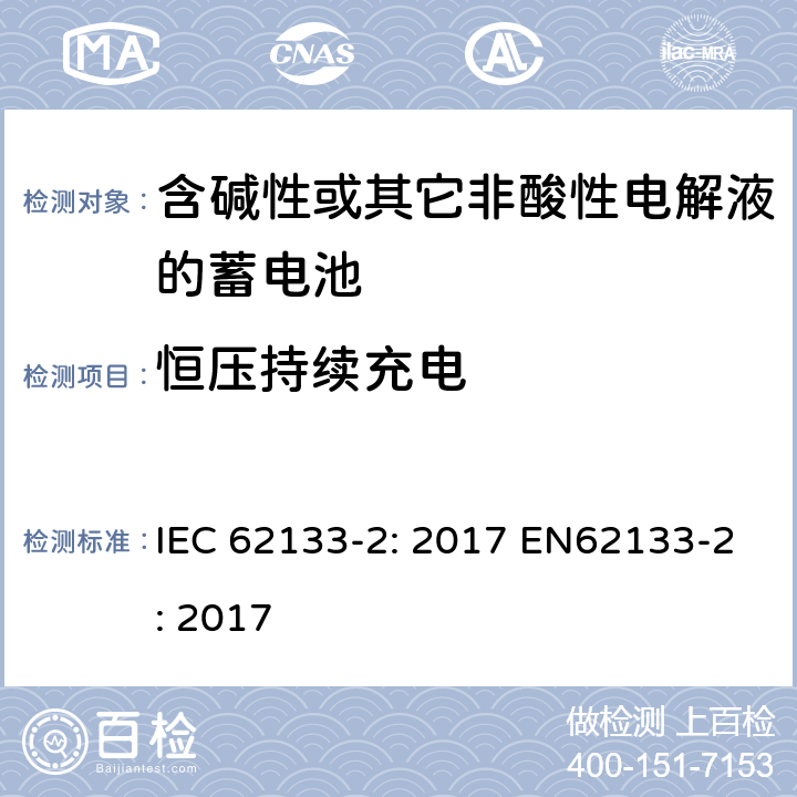 恒压持续充电 含碱性或非酸性电解液的二次单体电池和电池（组）：便携式密封二次单体电池及应用于便携式设备中由它们制造的电池（组）的安全要求 第2部分：锂体系 IEC 62133-2: 2017 EN62133-2: 2017 7.2.1