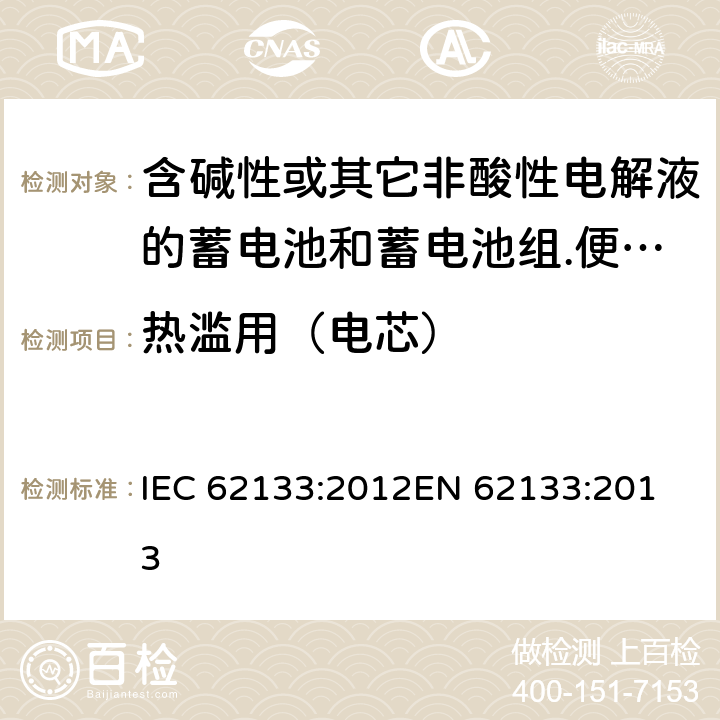 热滥用（电芯） 含碱性或其它非酸性电解液的蓄电池和蓄电池组.便携式密封蓄电池和蓄电池组的安全要求 IEC 62133:2012
EN 62133:2013 8.3.4