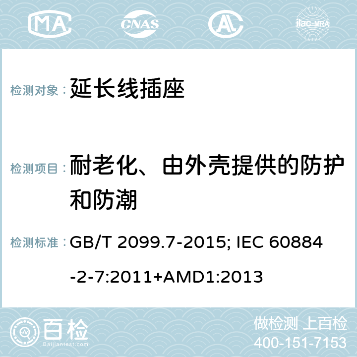 耐老化、由外壳提供的防护和防潮 家用和类似用途插座 第2-7部分：延长线插座的特殊要求 GB/T 2099.7-2015; IEC 60884-2-7:2011+AMD1:2013 16