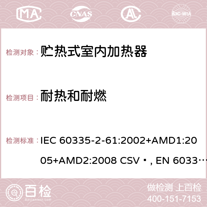 耐热和耐燃 家用和类似用途电器的安全 贮热式室内加热器的特殊要求 IEC 60335-2-61:2002+AMD1:2005+AMD2:2008 CSV , EN 60335-2-61:2003+A1:2005+A2:2008 Cl.30