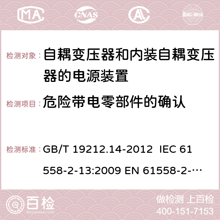 危险带电零部件的确认 电源电压为1 100V及以下的变压器、电抗器、电源装置和类似产品的安全 第14部分：自耦变压器和内装自耦变压器的电源装置的特殊要求和试验 GB/T 19212.14-2012 
IEC 61558-2-13:2009 
EN 61558-2-13:2009 9.11 
