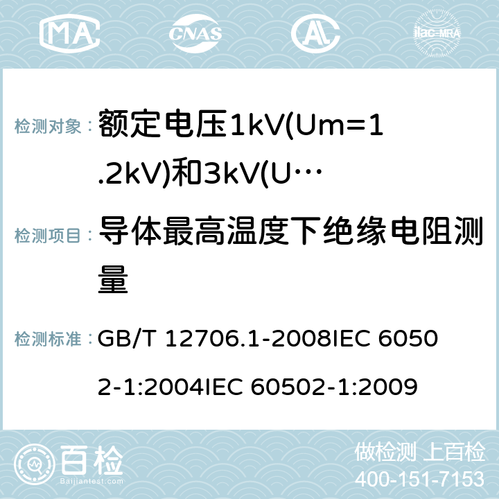 导体最高温度下绝缘电阻测量 额定电压1kV(Um=1.2kV)到35kV(Um=40.5kV)挤包绝缘电力电缆及附件 第1部分:额定电压1kV(Um=1.2kV)和3kV(Um=3.6kV)电缆 
GB/T 12706.1-2008
IEC 60502-1:2004
IEC 60502-1:2009 17.2