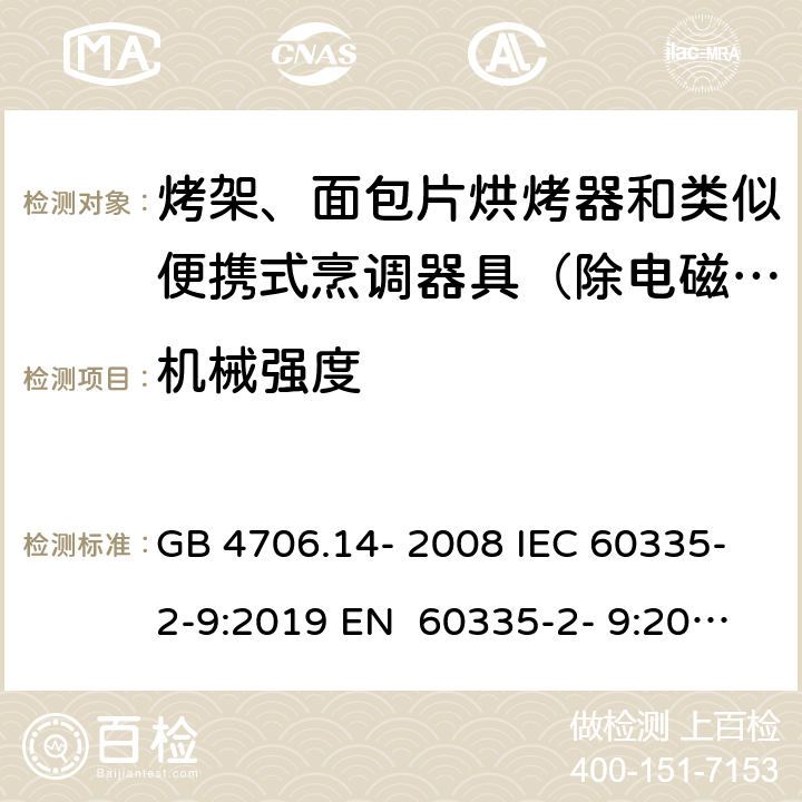 机械强度 家用和类似用途电器的安全烤架、面包片烘烤器和类似便携式烹调器具的特殊要求 GB 4706.14- 2008 IEC 60335-2-9:2019 EN 60335-2- 9:2003+A1:200 4+A2:2006+A12 :2007+A13:201 0 BS EN 60335-2-9:2003+A1:2004+A2:2006+A12:2007+A13:2010 AS/NZS 60335.2.9:2020 21