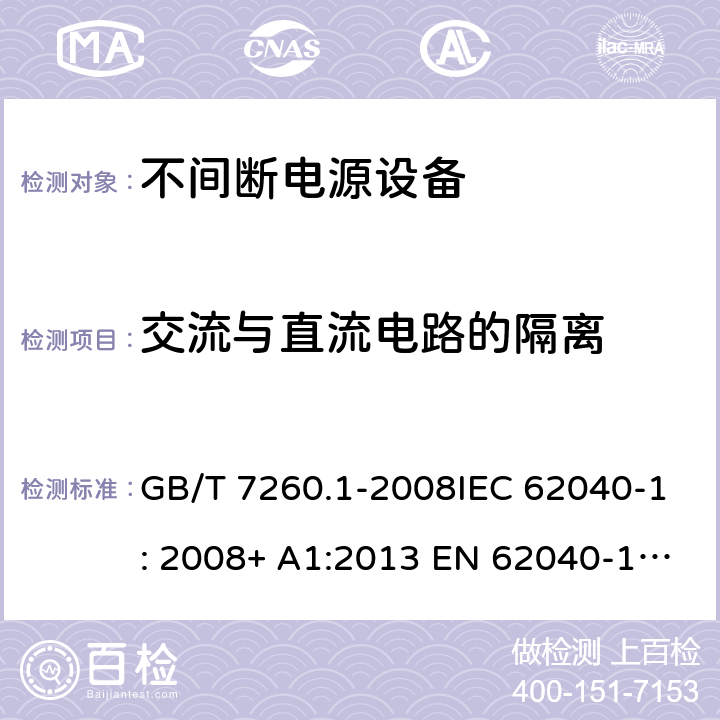 交流与直流电路的隔离 不间断电源设备(UPS) - 第1部分： UPS的通用和安全要求 GB/T 7260.1-2008IEC 62040-1: 2008+ A1:2013 EN 62040-1: 2008+ A1:2013EN 62040-1-1: 2003AS/NZS 62040.1.1: 2003 5.4